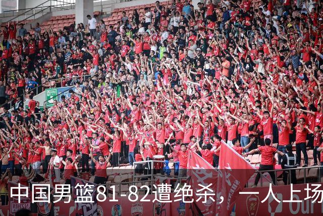 中国男篮81-82遭绝杀，一人上场21分钟正负值-18全场最差，离开吧